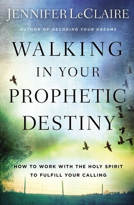 Walking in Your Prophetic Destiny: How to Work with the Holy Spirit to Fulfill Your Calling by Jennifer LeClaire