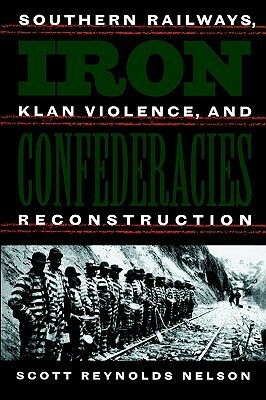 Iron Confederacies: Southern Railways, Klan Violence, and Reconstruction by Scott Reynolds Nelson