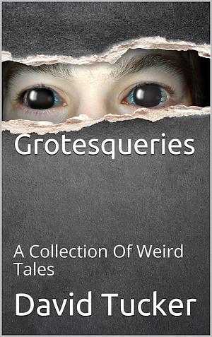 Grotesqueries: A Collection Of Weird Tales by David Tucker