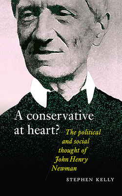 A Conservative at Heart?: The Political and Social Thought of John Henry Newman by Stephen Kelly