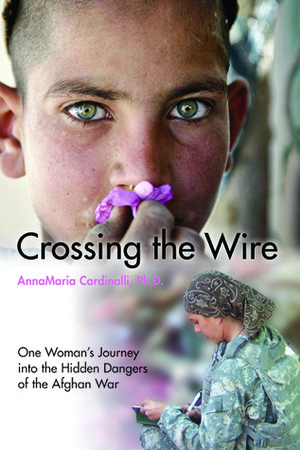 Crossing the Wire: One Woman's Journey into the Hidden Dangers of the Afghan War by Annamaria Cardinalli