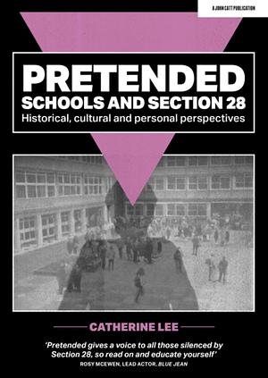 Pretended: Schools and Section 28: Historical, Cultural and Personal Perspectives by Catherine Lee