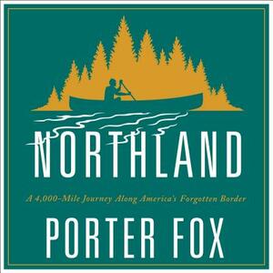 Northland: A 4,000-Mile Journey Along America's Forgotten Border by Porter Fox