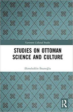 Studies on Ottoman Science and Culture by Ekmeleddin İhsanoğlu