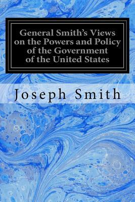 General Smith's Views on the Powers and Policy of the Government of the United States by Joseph Smith
