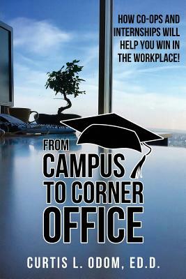 From Campus to Corner Office: How Co-Ops and Internships Will Help You Win in the Workplace! by Curtis L. Odom