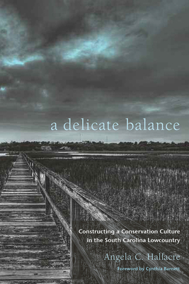 A Delicate Balance: Constructing a Conservation Culture in the South Carolina Lowcountry by Angela C. Halfacre