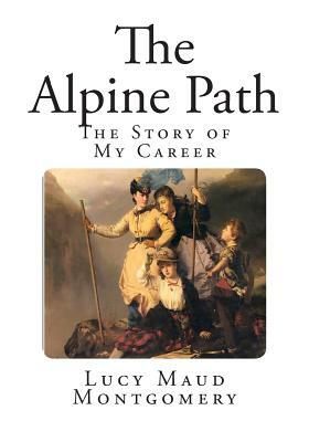 The Alpine Path: The Story of My Career by L.M. Montgomery
