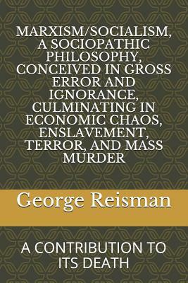 Marxism/Socialism, a Sociopathic Philosophy Conceived in Gross Error and Ignorance, Culminating in Economic Chaos, Enslavement, Terror, and Mass Murde by George Reisman