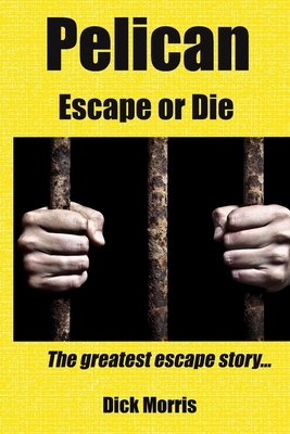 Pelican - Escape or Die: The greatest escape story by Dick Morris