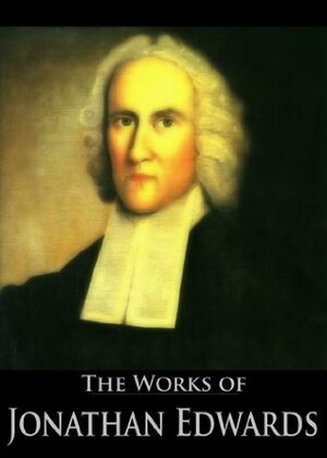 The Complete Works of Jonathan Edwards: Christ Exalted, Sinners in the Hands of the Angry God, A Divine and Supernatural Light, Christian Knowledge, On ... (59 Books With Active Table of Contents) by Edward Hickman, Henry Rogers, Jonathan Edwards