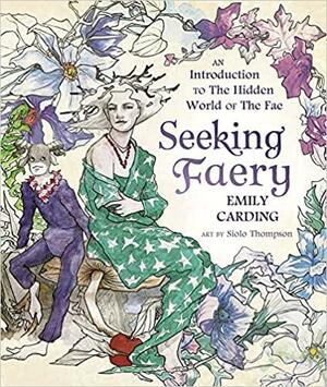 Seeking Faery: An Introduction to the Hidden World of the Fae by Emily Carding