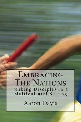 Embracing The Nations: Making Disciples in a Multicultural Setting by Aaron Davis