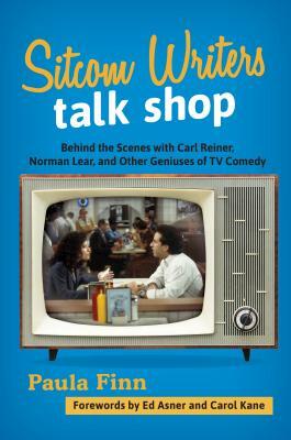 Sitcom Writers Talk Shop: Behind the Scenes with Carl Reiner, Norman Lear, and Other Geniuses of TV Comedy by Paula Finn