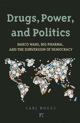 Drugs, Power, and Politics: Narco Wars, Big Pharma, and the Subversion of Democracy by Carl Boggs