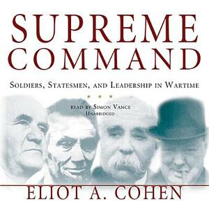 Supreme Command: Soldiers, Statesmen, and Leadership in Wartime by Eliot A. Cohen