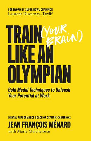 Train (Your Brain) Like an Olympian: Gold Medal Techniques to Unleash Your Potential at Work by Laurent Duvernay-Tardif, Jean François Ménard, Jean François Ménard, Marie Malchelosse