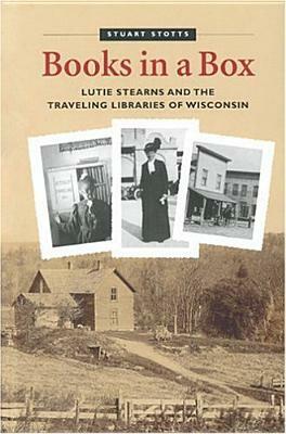 Books in a Box: Lutie Stearns and the Traveling Libraries of Wisconsin by Stuart Stotts