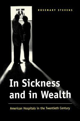 In Sickness and in Wealth: American Hospitals in the Twentieth Century by Rosemary Stevens