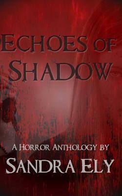 Echoes of Shadow: A Horror Anthology by Sandra Ely