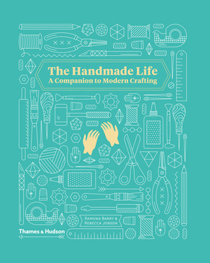 The Handmade Life: A Companion to Modern Crafting by Rebecca Jobson, Ramona Barry