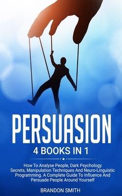 Persuasion: 4 Books in 1: How to Analyse People, Dark Psychology Secrets, Manipulation Techniques and Neuro-Linguistic Programming by Brandon Smith