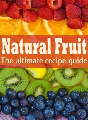 Natural Fruit: The Ultimate Recipe Guide - Over 100 Natural & Healthy Recipes by Danielle Caples