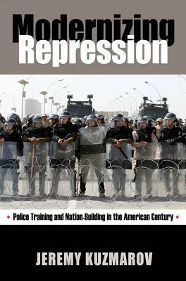 Modernizing Repression: Police Training and Nation-Building in the American Century by Jeremy Kuzmarov