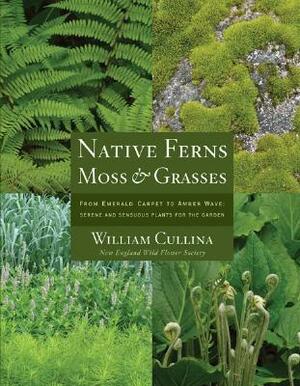 Native Ferns, Moss, and Grasses: From Emerald Carpet to Amber Wave, Serene and Sensuous Plants for the Garden by William Cullina