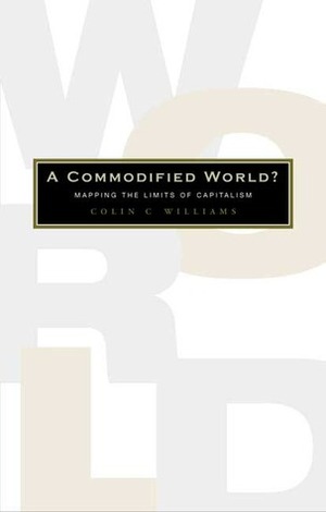 A Commodified World: Mapping the Limits of Capitalism by Colin C. Williams