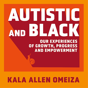 Autistic and Black: Our Experiences of Growth, Progress and Empowerment by Kala Allen Omeiza