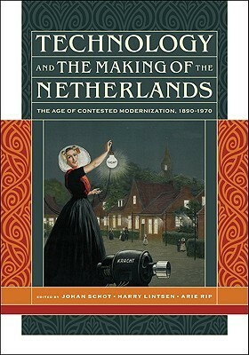 Technology and the Making of the Netherlands: The Age of Contested Modernization, 1890-1970 by Arie Rip, Harry Lintsen, Johan Schot
