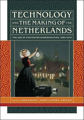 Technology and the Making of the Netherlands: The Age of Contested Modernization, 1890-1970 by Johan Schot, Arie Rip, Harry Lintsen