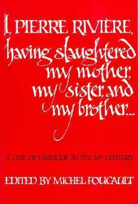 I, Pierre Rivière, having slaughtered my mother, my sister, and my brother...: A Case of Parricide in the 19th Century by Michel Foucault, Pierre Rivière, Frank Jellinek