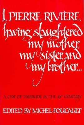 I, Pierre Rivière, having slaughtered my mother, my sister, and my brother...: A Case of Parricide in the 19th Century by Pierre Rivière, Michel Foucault, Frank Jellinek