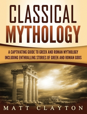 Classical Mythology: Captivating Stories of Greek and Roman Gods, Heroes, and Mythological Creatures by Matt Clayton