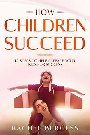 How Children Succeed- 12 Steps To Help Prepare Your Kids For Success by Rachel Burgess