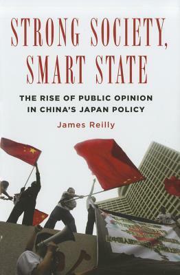 Strong Society, Smart State: The Rise of Public Opinion in China's Japan Policy by James Reilly