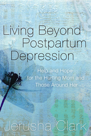 Living Beyond Postpartum Depression: Help and Hope for the Hurting Mom and Those Around Her by Jerusha Clark