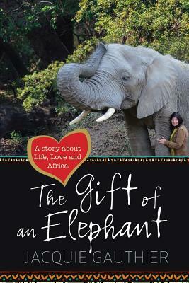 The Gift of an Elephant: A story about life, love and Africa by Jacquie Gauthier