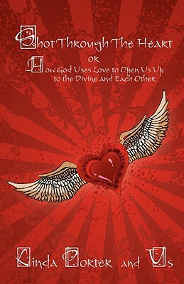 Shot Through the Heart: Or How God Uses Love to Open Us Up to the Divine and Each Other by Linda Porter