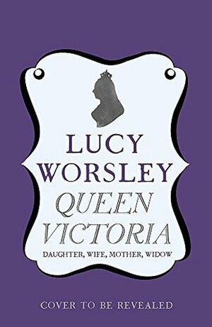 Queen Victoria: Daughter, Wife, Mother and Widow by Lucy Worsley