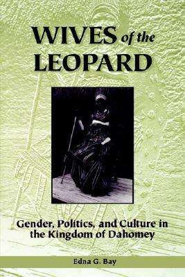 Wives of the Leopard: Gender, Politics, and Culture in the Kingdom of Dahomey by Edna G. Bay