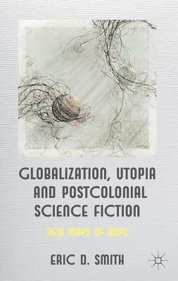Globalization, Utopia and Postcolonial Science Fiction: New Maps of Hope by E. Smith
