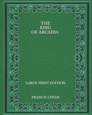 The King of Arcadia - Large Print Edition by Francis Lynde