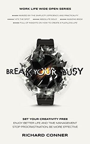 Break Your Busy - Set Your Creativity Free - A Disruptively Simple Approach to Better Life and Time Management by Richard Conner