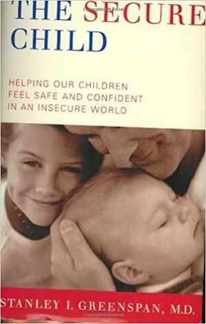 The Secure Child: Helping Our Children Feel Safe And Confident In An Insecure World by Stanley I. Greenspan