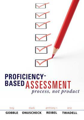 Proficiency-Based Assessment: Process, Not Product by Troy Gobble, Mark Onuscheck