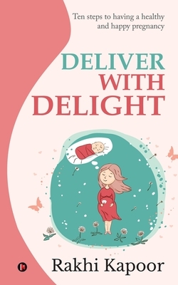 Deliver with Delight: Ten steps to having a healthy and happy pregnancy by Rakhi Kapoor