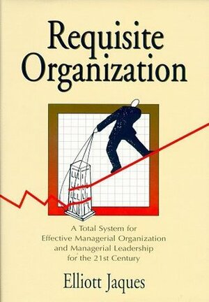 Requisite Organization: A Total System for Effective Managerial Organization and Managerial Leadership for the 21st Century by Elliott Jaques